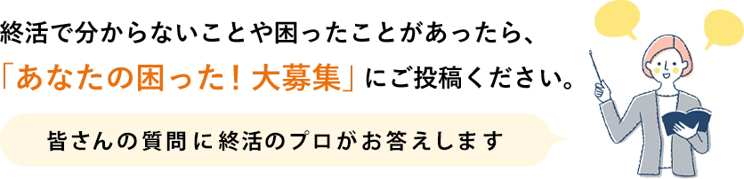 終活で分からないことや困ったことがあったら、「あなたの困った！大募集」にご投稿ください。